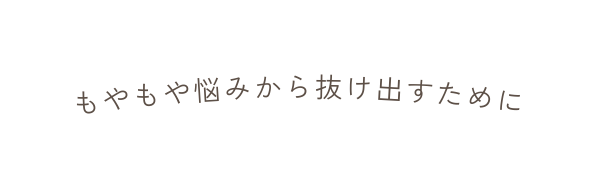 もやもや悩みから抜け出すために